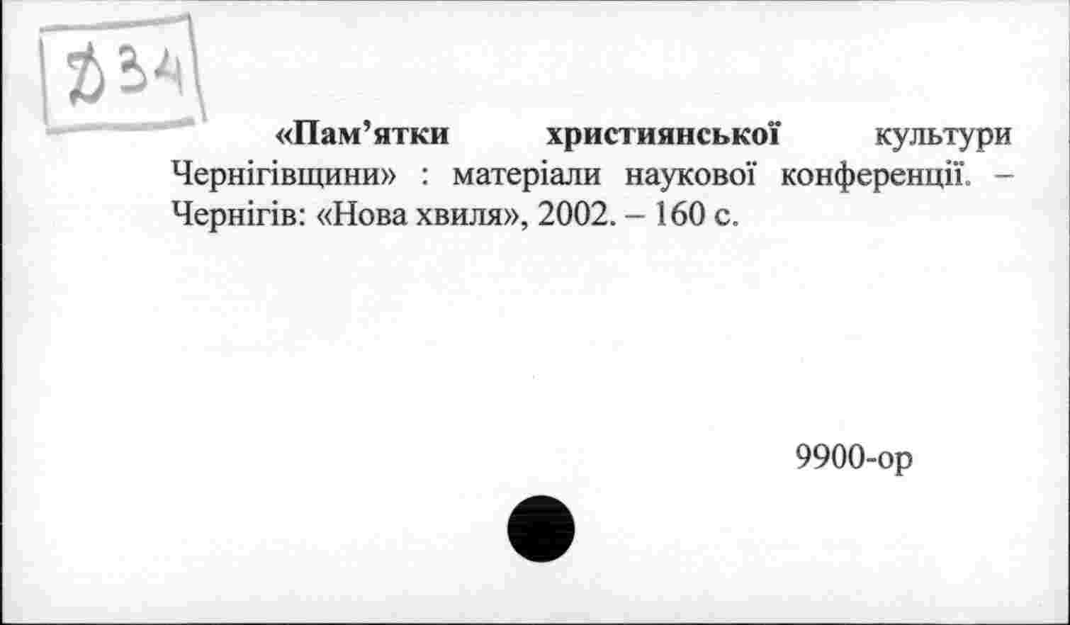 ﻿ац
«Пам’ятки християнської культури
Чернігівщини» : матеріали наукової конференції. -Чернігів: «Нова хвиля», 2002. - 160 с.
9900-ор